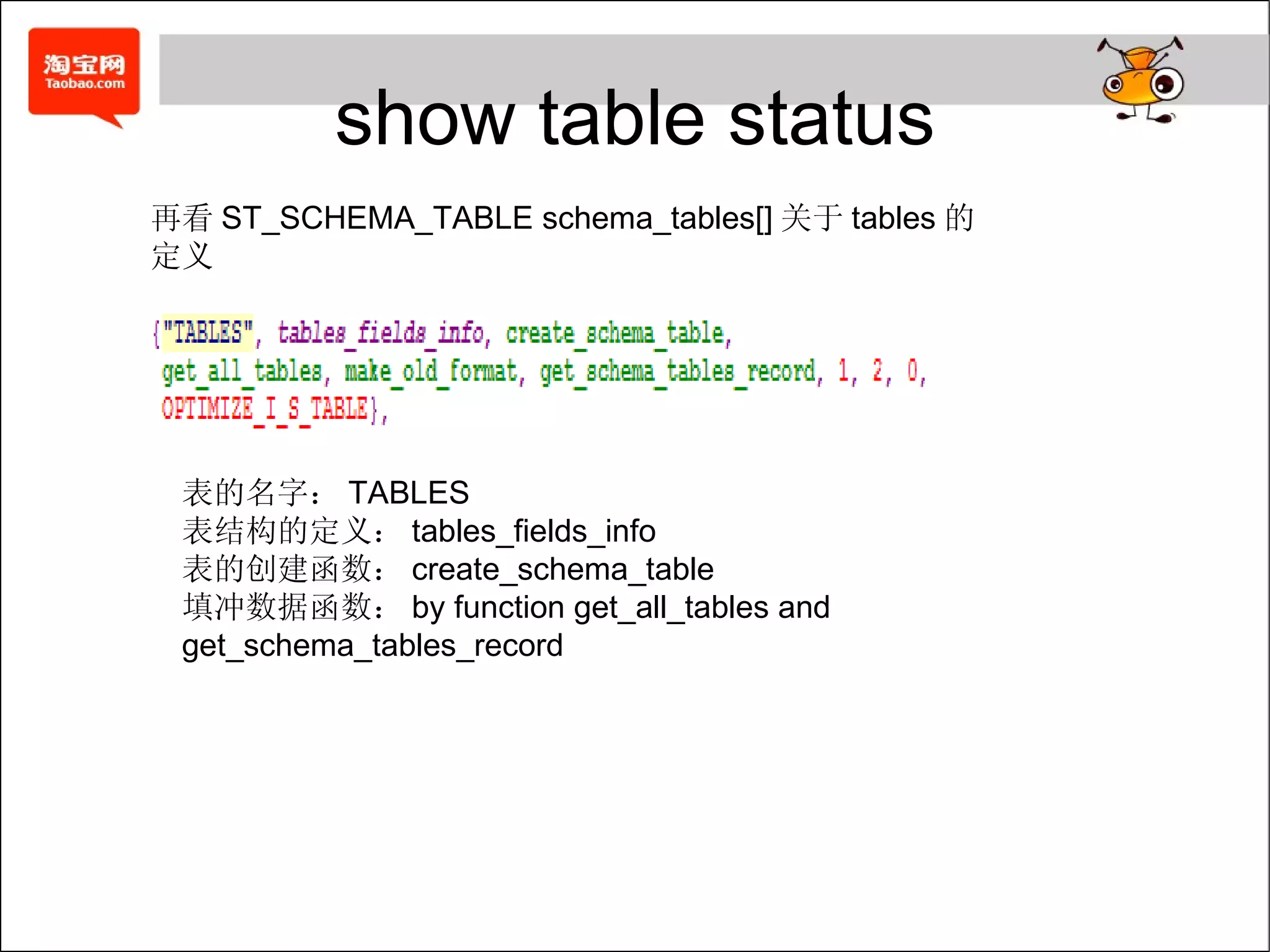 show table status 再看 ST_SCHEMA_TABLE schema_tables[] 关于 tables 的定义 表的名字： TABLES 表结构的定义： tables_fields_info 表的创建函数： create_schema_table 填冲数据函数： by function get_all_tables and get_schema_tables_record 