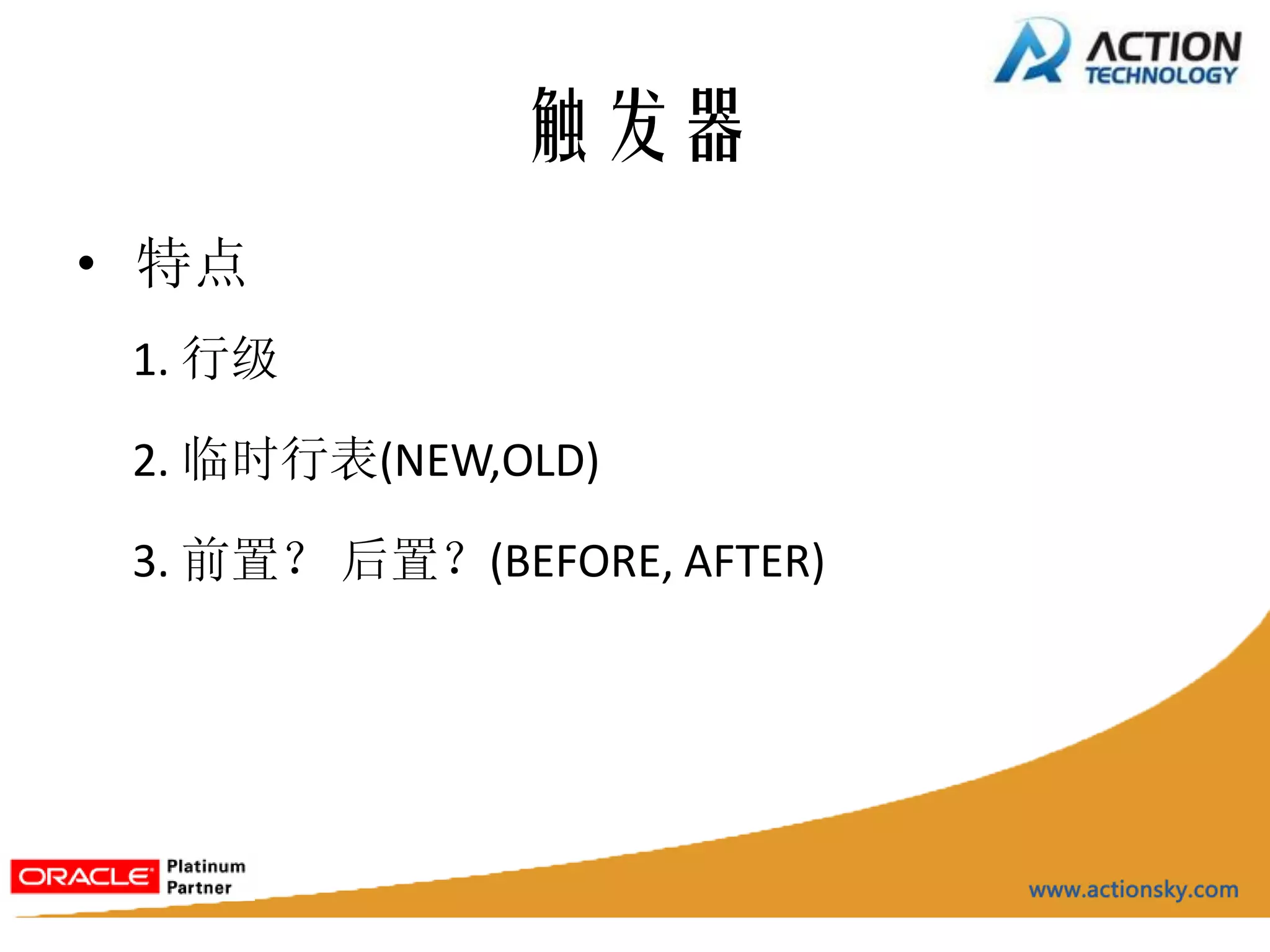 触发器
• 特点
 1. 行级

 2. 临时行表(NEW,OLD)

 3. 前置？ 后置？(BEFORE, AFTER)
 