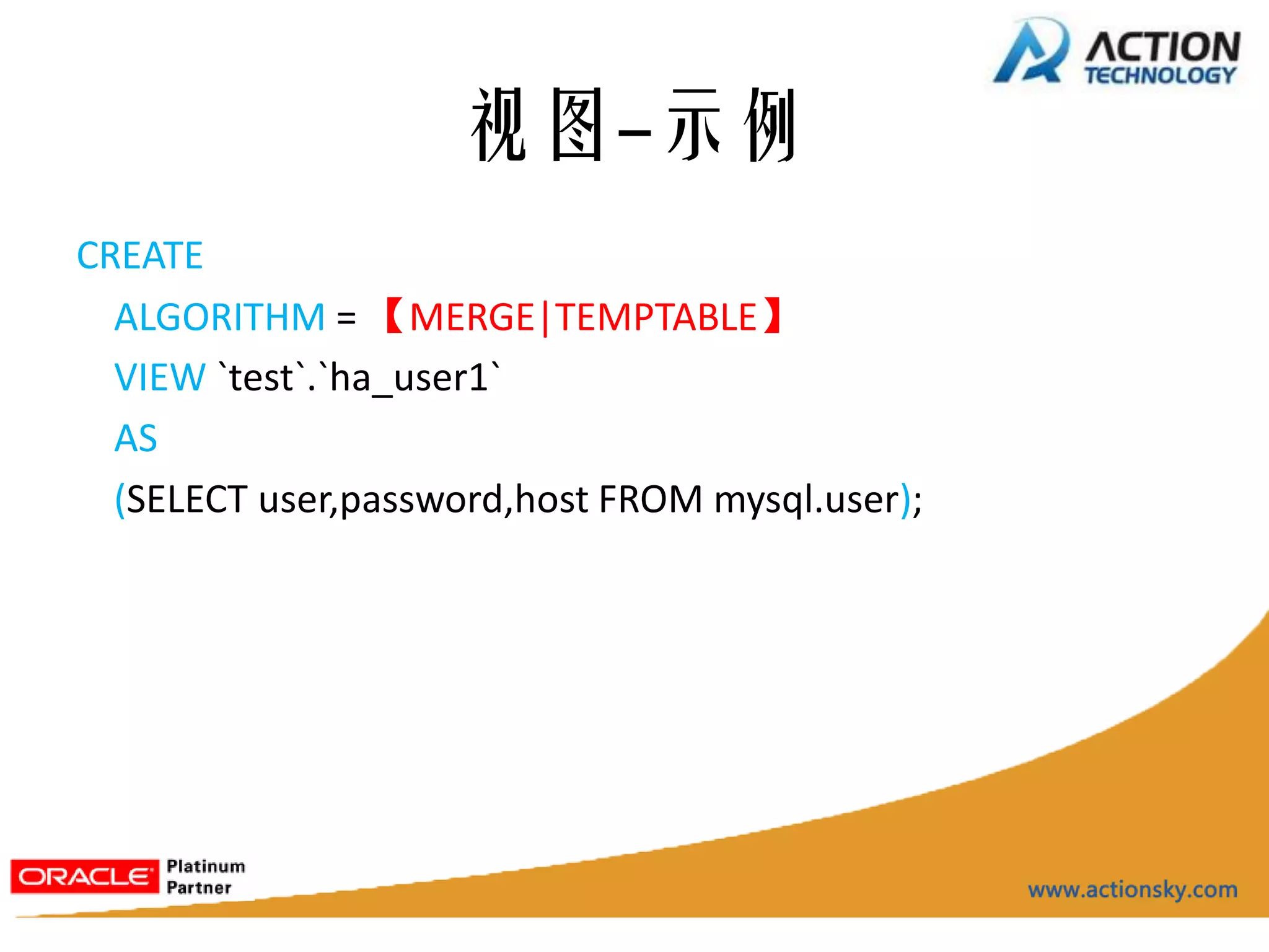 视图-示例
CREATE
  ALGORITHM = 【MERGE|TEMPTABLE】
  VIEW `test`.`ha_user1`
  AS
  (SELECT user,password,host FROM mysql.user);
 