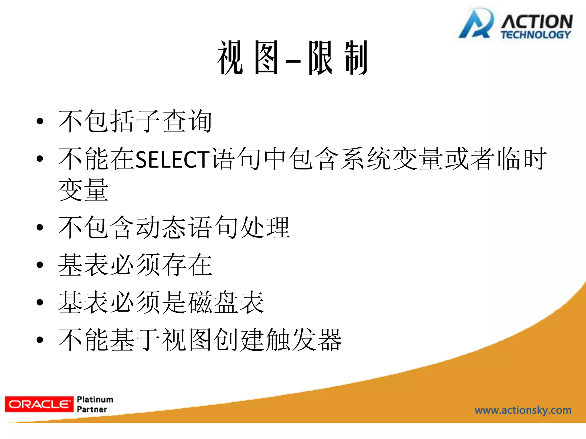 视图-限制
• 不包括子查询
• 不能在SELECT语句中包含系统变量或者临时
  变量
• 不包含动态语句处理
• 基表必须存在
• 基表必须是磁盘表
• 不能基于视图创建触发器
 