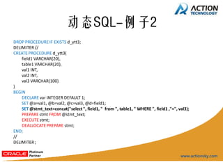 动态SQL-例子2
DROP PROCEDURE IF EXISTS d_ytt3;
DELIMITER //
CREATE PROCEDURE d_ytt3(
    field1 VARCHAR(20),
    table1 VARCHAR(20),
    val1 INT,
    val2 INT,
    val3 VARCHAR(100)
)
BEGIN
    DECLARE var INTEGER DEFAULT 1;
    SET @a=val1, @b=val2, @c=val3, @d=field1;
    SET @stmt_text=concat("select ", field1, " from ", table1, " WHERE ", field1 ,"=", val3);
    PREPARE stmt FROM @stmt_text;
    EXECUTE stmt;
    DEALLOCATE PREPARE stmt;
END;
//
DELIMITER ;
 