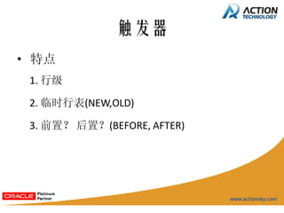 触发器
• 特点
 1. 行级

 2. 临时行表(NEW,OLD)

 3. 前置？ 后置？(BEFORE, AFTER)
 