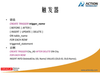 触发器
•   语法
    CREATE TRIGGER trigger_name
    { BEFORE | AFTER }
    { INSERT | UPDATE | DELETE }
    ON table_name
    FOR EACH ROW
    triggered_statement
•   示例
    CREATE TRIGGER City_AD AFTER DELETE ON City
    FOR EACH ROW
    INSERT INTO DeletedCity (ID, Name) VALUES (OLD.ID, OLD.Name);
 