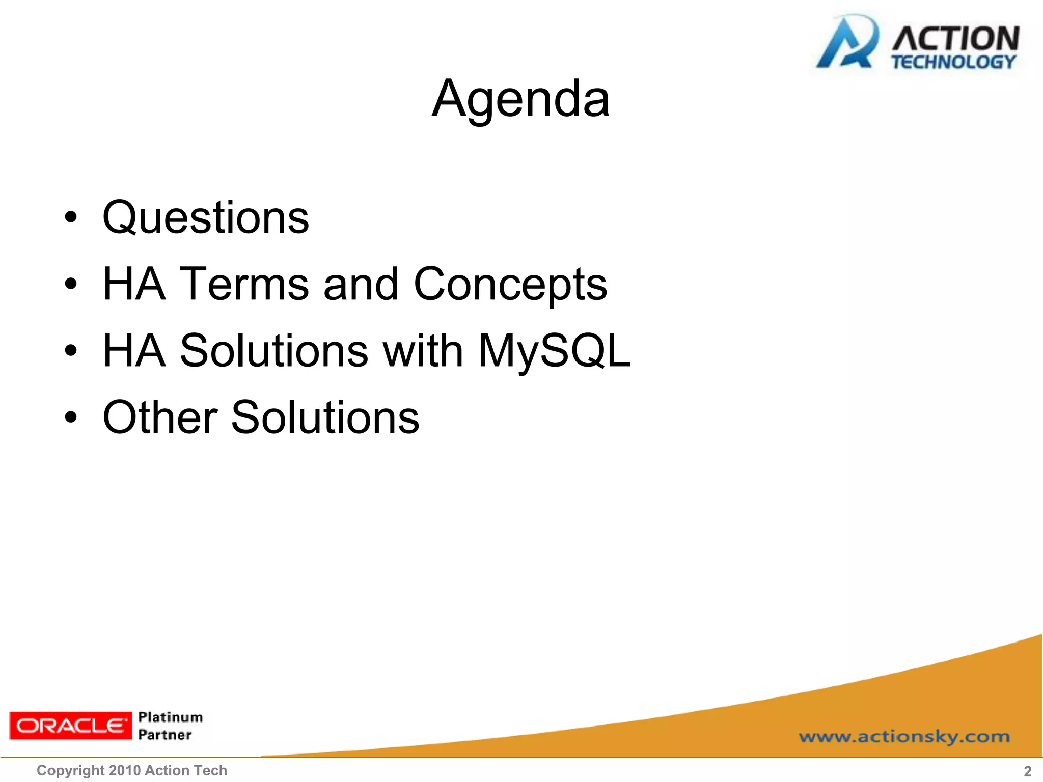 Agenda

   •    Questions
   •    HA Terms and Concepts
   •    HA Solutions with MySQL
   •    Other Solutions




Copyright 2010 Action Tech            2
 