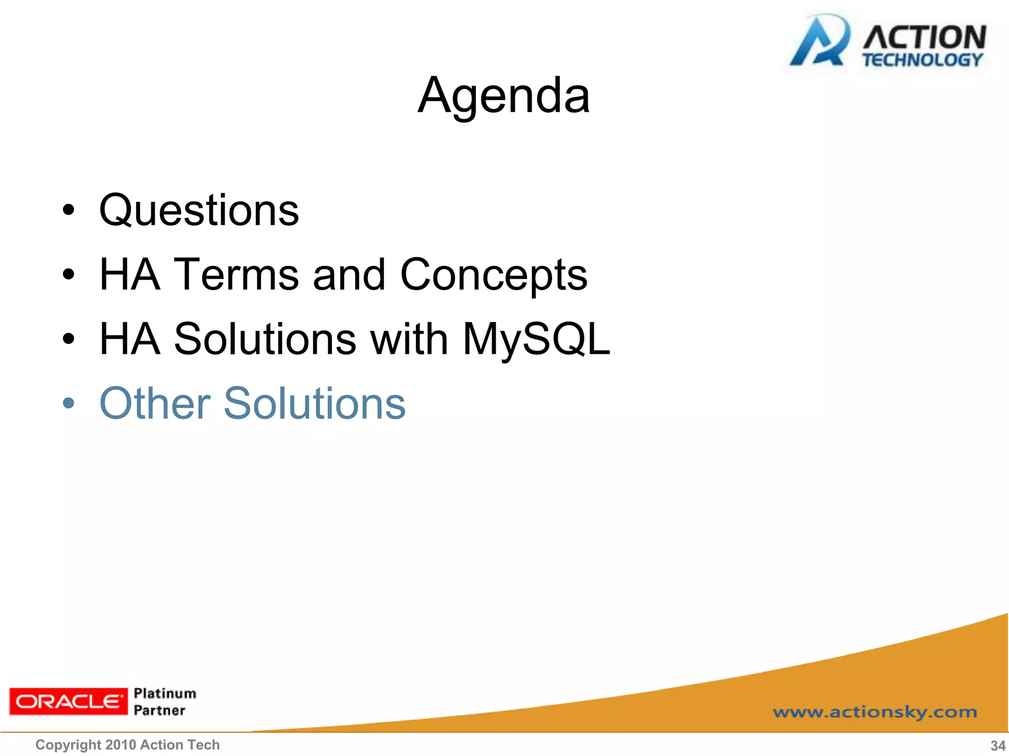 Agenda

   •    Questions
   •    HA Terms and Concepts
   •    HA Solutions with MySQL
   •    Other Solutions




Copyright 2010 Action Tech            34
 