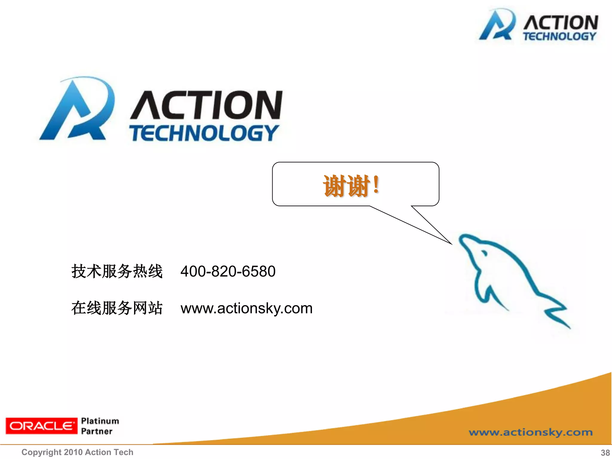 谢谢！


           技术服务热线            400-820-6580

           在线服务网站            www.actionsky.com




Copyright 2010 Action Tech                             38
 
