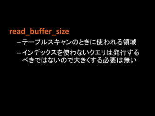 read_buffer_size
  – テーブルスキャンのときに使われる領域
  – インデックスを使わないクエリは発行する
    べきではないので大きくする必要は無い
 
