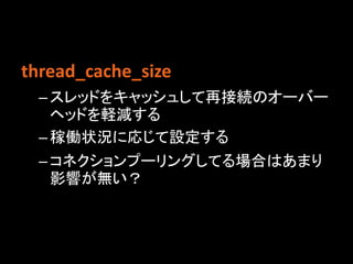 thread_cache_size
 – スレッドをキャッシュして再接続のオーバー
   ヘッドを軽減する
 – 稼働状況に応じて設定する
 – コネクションプーリングしてる場合はあまり
   影響が無い？
 