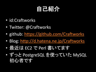 自己紹介
•   id:Craftworks
•   Twitter: @Craftworks
•   github: https://github.com/Craftworks
•   Blog: http://d.hatena.ne.jp/Craftworks
•   最近は EC2 で Perl 書いてます
•   ずっと PostgreSQL を使っていた MySQL
    初心者です
 
