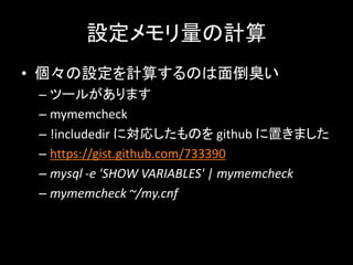 設定メモリ量の計算
• 個々の設定を計算するのは面倒臭い
 – ツールがあります
 – mymemcheck
 – !includedir に対応したものを github に置きました
 – https://gist.github.com/733390
 – mysql -e 'SHOW VARIABLES' | mymemcheck
 – mymemcheck ~/my.cnf
 