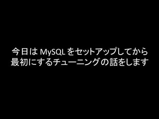 今日は MySQL をセットアップしてから
最初にするチューニングの話をします
 