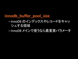 innodb_buffer_pool_size
 – InnoDB のインデックスやレコードをキャッ
   シュする領域
 – InnoDB メインで使うなら最重要パラメータ
 