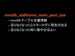 innodb_additional_mem_pool_size
 – InnoDB テーブル定義情報
 – 足りなくなったらエラーログに警告が出る
 – 足りなくなった時に増やせばよい
 