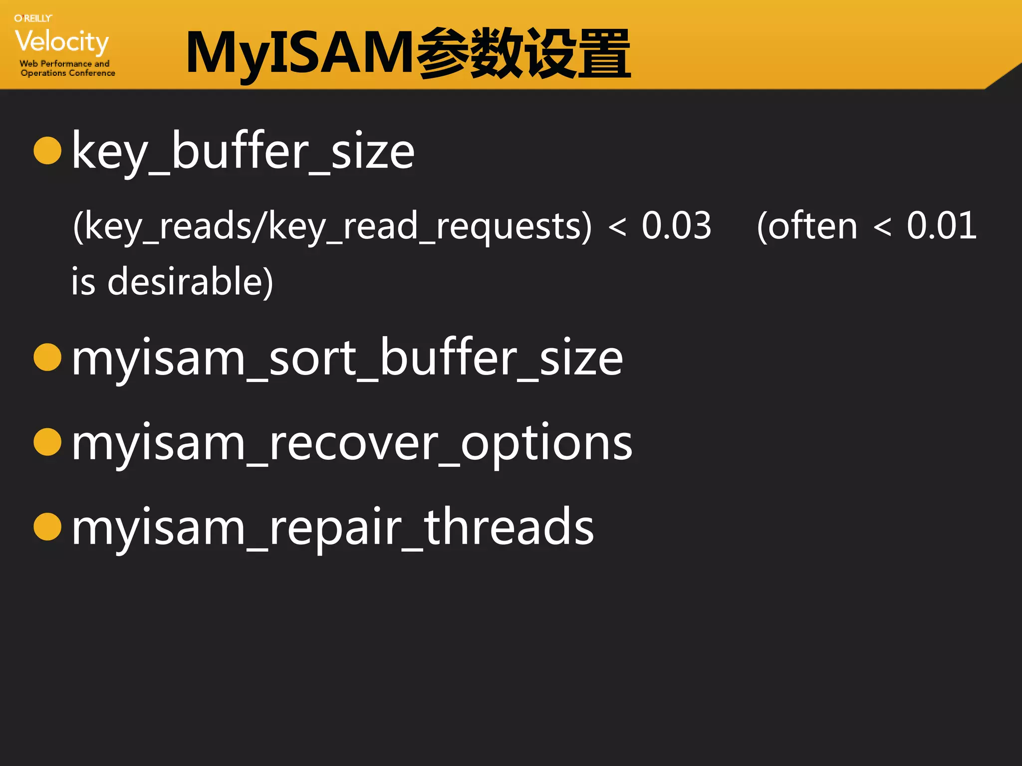 MyISAM参数设置
key_buffer_size
 (key_reads/key_read_requests) < 0.03   (often < 0.01
 is desirable)

myisam_sort_buffer_size
myisam_recover_options
myisam_repair_threads
 