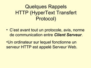 Quelques Rappels HTTP (HyperText Transfert Protocol) C’est avant tout un protocole, avis, norme de communication entre  Client Serveur . Un ordinateur sur lequel fonctionne un serveur HTTP est appelé Serveur Web. 