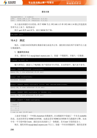 最佳方案

[mysqld(API)] 2 node(s)
id=4   @192.168.1.13 (Version: 5.0.51)
id=5   @192.168.1.14 (Version: 5.0.51)

  从上述内容我们可以看到，        两个 NDB 节点 192.168.1.13 和 192.168.1.14 都已经连接到
管理节点上来了。配置成功！
  执行 quit 或者 exit 命令，退出 MGM 客户端：

ndb_mgm> quit


19.4.2   测试
  现在，让我们来看看集群在数据存储方面是否正常。我们将分别在两个存储节点上进
行数据操作。

      1．数据同步测试
      首先，我们在节点 mysql-data1.mytest.com 上，创建一个数据库，并插入一行数据。

$ mysql -u root -p


      输入密码后，就进入了 MySQL 客户端的命令行界面。在该界面中，输入如下命令：

mysql> CREATE DATABASE clustertest;
Query OK, 1 row affected (0.24 sec)


mysql> USE clustertest;
Database changed


mysql> CREATE TABLE testtable (Count INT) ENGINE=NDBCLUSTER;
Query OK, 0 rows affected (0.24 sec)


mysql> INSERT INTO testtable () VALUES (1);
Query OK, 1 row affected (0.00 sec)


mysql> SELECT * FROM testtable;
+-------+
| Count |
+-------+
|    1 |
+-------+
1 row in set (0.00 sec)

  上述命令创建了一个叫做 clustertest 的数据库，在该数据库中创建了一个名为 testtable
的表，该表的类型为 NDBCLUSTER，也就是采用 NDBCLUSTER 作为数据库引擎。该表
中有一个字段叫做 Count。我们还向该表插入了一条数据，其 Count 字段的值为 1。
      现在，我们再到 mysql-data2.mytest.com 节点上，创建一个同名的数据库。我们仅需要

296
 