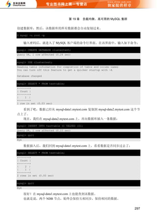 第 19 章   负载均衡、高可用的 MySQL 集群


创建数据库，然后，该数据库的所有数据都会自动复制过来。

$ mysql -u root -p


      输入密码后，就进入了 MySQL 客户端的命令行界面。在该界面中，输入如下命令：

mysql> CREATE DATABASE clustertest;
Query OK, 1 row affected (0.24 sec)


mysql> USE clustertest;
Reading table information for completion of table and column names
You can turn off this feature to get a quicker startup with -A

Database changed


mysql> SELECT * FROM testtable;
+-------+
| Count |
+-------+
|    1 |
+-------+
1 row in set (0.03 sec)

  看到了吧，数据已经从 mysql-data1.mytest.com 复制到 mysql-data2.mytest.com 这个节
点上了。
  现在，我们在 mysql-data2.mytest.com 上，再向数据库插入一条数据：

mysql> INSERT INTO testtable () VALUES (2);
Query OK, 1 row affected (0.23 sec)
mysql> quit
Bye

      数据插入后，我们回到 mysql-data1.mytest.com 上，看看数据是否同步过去了：

mysql> SELECT * FROM testtable;
+-------+
| Count |
+-------+
|    2 |
|    1 |
+-------+
2 rows in set (0.00 sec)

mysql> quit
Bye

      很好！在 mysql-data1.mytest.com 上也能查到该数据。
      也就是说，两个 NDB 节点，始终会保持互相同步，保持相同的数据。


                                                                     297
 