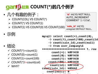 COUNT(*)的几个例子
• 几个有趣的例子：                                `id` int(10) NOT NULL
                                          AUTO_INCREMENT
  COUNT(COL) VS COUNT(*)                 COMMENT '公司的id',
  COUNT(*) VS COUNT(1)
  COUNT(1) VS COUNT(0) VS COUNT(100) `sale_id` int(10)
                                          unsigned DEFAULT NULL,

• 示例

• 结论
  COUNT(*)=count(1)
  COUNT(0)=count(1)
  COUNT(1)=count(100)
  COUNT(*)!=count(col)
  WHY?
 