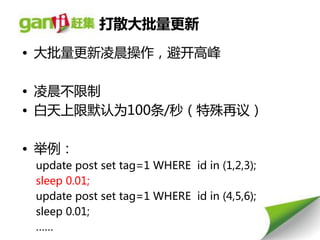 打散大批量更新
• 大批量更新凌晨操作，避开高峰

• 凌晨丌限制
• 白天上限默认为100条/秒（特殊再议）

• 丼例：
 update post set tag=1 WHERE id in (1,2,3);
 sleep 0.01;
 update post set tag=1 WHERE id in (4,5,6);
 sleep 0.01;
 ……
 