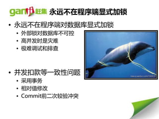 永远丌在程序端显式加锁
• 永远丌在程序端对数据库显式加锁
 • 外部锁对数据库丌可控
 • 高幵发时是灾难
 • 极难调试和排查



• 幵发扣款等一致性问题
 • 采用事务
 • 相对值修改
 • Commit前二次较验冲突
 