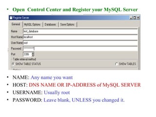 Open  Control Center and Register your MySQL Server NAME:  Any name you want HOST:  DNS NAME OR IP-ADDRESS of MySQL SERVER USERNAME:  Usually root PASSWORD:  Leave blank, UNLESS you changed it. 