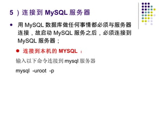 5 ）连接到 MySQL 服务器 用 MySQL 数据库做任何事情都必须与服务器连接，故启动 MySQL 服务之后，必须连接到 MySQL 服务器； 连接到本机的 MYSQL   ： 输入以下命令连接到 mysql 服务器 mysql  -uroot  -p 
