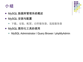 小结 MySQL 数据库管理系统概述 MySQL 安装与配置 下载、安装、配置、启停服务器、连接服务器 MySQL 图形化工具的使用 MySQL Administrator / Query Brower / phpMyAdmin 