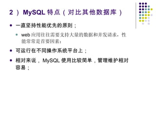 2 ） MySQL 特点（对比其他数据库） 一直坚持性能优先的原则； web 应用往往需要支持大量的数据和并发请求，性能常常是首要因素； 可运行在不同操作系统平台上； 相对来说， MySQL 使用比较简单，管理维护相对容易； 