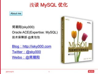 浅谈 MySQL 优化
     About me




       简朝阳(sky000)
       Oracle ACE(Expertise: MySQL)
       技术保障部 @麦包包


       Blog：http://isky000.com
       Twitter：@sky000
       Weibo：@简朝阳


2011/12/11                   1
 
