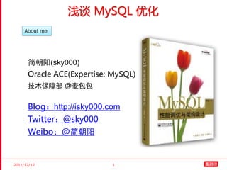 浅谈 MySQL 优化
     About me




      简朝阳(sky000)
      Oracle ACE(Expertise: MySQL)
      技术保障部 @麦包包


      Blog：http://isky000.com
      Twitter：@sky000
      Weibo：@简朝阳


2011/12/12                 1
 