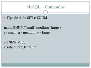 MySQL – Comandos

 Tipo de dado SET e ENUM


name ENUM('small','medium','large')
1 - small, 2 - medium, 3 - large

col SET('a','b')
aceita "","a","b","a,b"
 