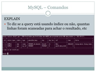 MySQL – Comandos

EXPLAIN
 Te diz se a query está usando índice ou não, quantas
  linhas foram scaneadas para achar o resultado, etc
 