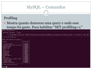MySQL – Comandos

Profiling
 Mostra quanto demorou uma query e onde esse
  tempo foi gasto. Para habilitar "SET profilling=1;"
 
