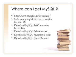 Where can I get MySQL ?
• http://www.mysql.com/downloads/
• Make sure you pick the correct version
  for your OS
• Download MySQL 5.0 Community
  Server GA
• Download MySQL Administrator
• Download MySQL Migration Toolkit
• Download MySQL Query Browser
 
