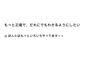 もっと正確で、だれにでもわかるようにしたい

※ ほんとはもっといろいろやってます＞＜
 