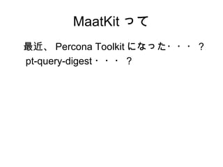 MaatKit って
　最近、 Percona Toolkit になった・・・？
　 pt-query-digest ・・・？
 