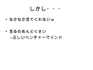 しかし・・・
• なかなか見てくれないｗ

• 見るのめんどくさい
　→正しいベンチャーマインド
 