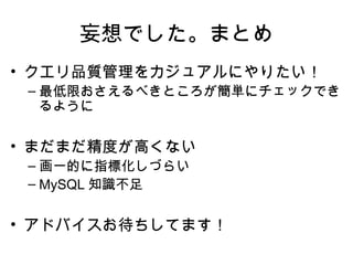 妄想でした。まとめ
• クエリ品質管理をカジュアルにやりたい！
 – 最低限おさえるべきところが簡単にチェックでき
   るように

• まだまだ精度が高くない
 – 画一的に指標化しづらい
 – MySQL 知識不足


• アドバイスお待ちしてます！
 