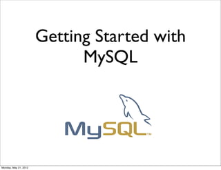 Getting Started with
                             MySQL




Monday, May 21, 2012
 
