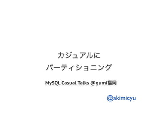 カジュアルに
パーティショニング
MySQL Casual Talks @gumi福岡


                      @akimicyu
 