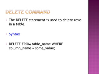  The DELETE statement is used to delete rows
in a table.
 Syntax
 DELETE FROM table_name WHERE
column_name = some_value;
 
