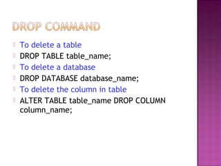  To delete a table
 DROP TABLE table_name;
 To delete a database
 DROP DATABASE database_name;
 To delete the column in table
 ALTER TABLE table_name DROP COLUMN
column_name;
 