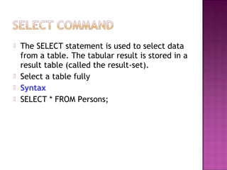  The SELECT statement is used to select data
from a table. The tabular result is stored in a
result table (called the result-set).
 Select a table fully
 Syntax
 SELECT * FROM Persons;
 