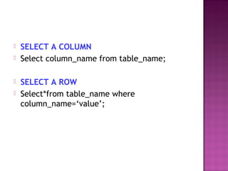  SELECT A COLUMN
 Select column_name from table_name;
 SELECT A ROW
 Select*from table_name where
column_name=‘value’;
 