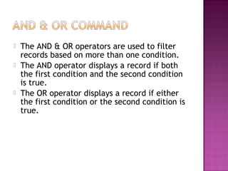  The AND & OR operators are used to filter
records based on more than one condition.
 The AND operator displays a record if both
the first condition and the second condition
is true.
 The OR operator displays a record if either
the first condition or the second condition is
true.
 