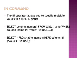  The IN operator allows you to specify multiple
values in a WHERE clause.
 SELECT column_name(s) FROM table_name WHERE
column_name IN (value1,value2,...);
 SELECT * FROM table_name WHERE column IN
(‘value1',‘value2');
 