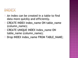  An index can be created in a table to find
data more quickly and efficiently.
 CREATE INDEX index_name ON table_name
(column_name);
 CREATE UNIQUE INDEX index_name ON
table_name (column_name);
 Drop INDEX index_name FROM TABLE_NAME;
 