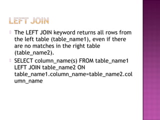  The LEFT JOIN keyword returns all rows from
the left table (table_name1), even if there
are no matches in the right table
(table_name2).
 SELECT column_name(s) FROM table_name1
LEFT JOIN table_name2 ON
table_name1.column_name=table_name2.col
umn_name
 