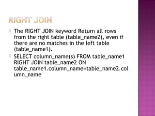  The RIGHT JOIN keyword Return all rows
from the right table (table_name2), even if
there are no matches in the left table
(table_name1).
 SELECT column_name(s) FROM table_name1
RIGHT JOIN table_name2 ON
table_name1.column_name=table_name2.col
umn_name
 