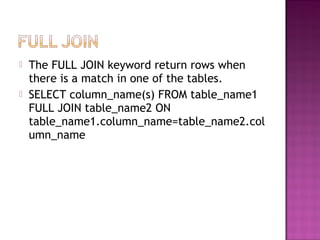  The FULL JOIN keyword return rows when
there is a match in one of the tables.
 SELECT column_name(s) FROM table_name1
FULL JOIN table_name2 ON
table_name1.column_name=table_name2.col
umn_name
 